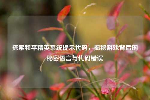 探索和平精英系统提示代码，揭秘游戏背后的秘密语言与代码错误