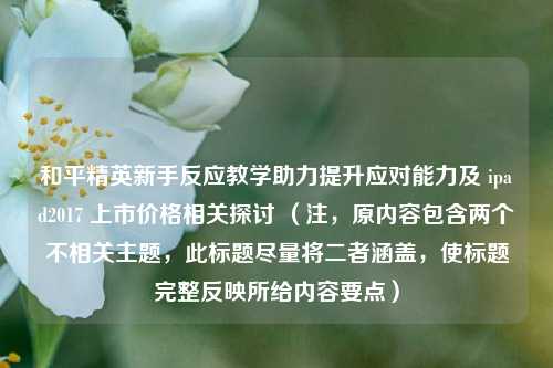 和平精英新手反应教学助力提升应对能力及 ipad2017 上市价格相关探讨 (注,原内容包含两个不相关主题,此标题尽量将二者涵盖,使标题完整反映所给内容要点)