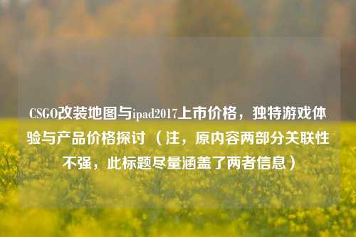 CSGO改装地图与ipad2017上市价格，独特游戏体验与产品价格探讨 （注，原内容两部分关联性不强，此标题尽量涵盖了两者信息）
