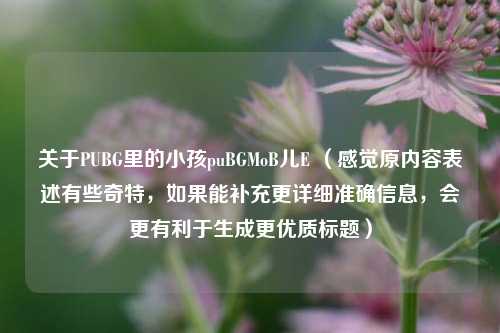 关于PUBG里的小孩puBGMoB儿E （感觉原内容表述有些奇特，如果能补充更详细准确信息，会更有利于生成更优质标题）