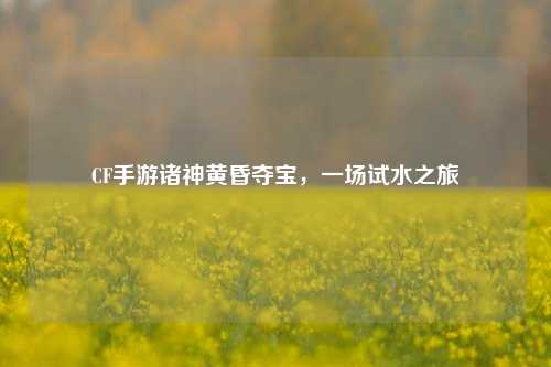 CF手游诸神黄昏夺宝，一场试水之旅