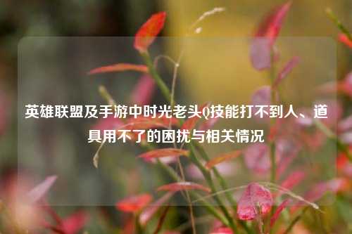 英雄联盟及手游中时光老头Q技能打不到人、道具用不了的困扰与相关情况
