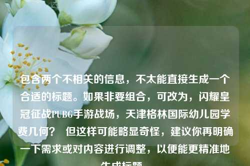 包含两个不相关的信息，不太能直接生成一个合适的标题。如果非要组合，可改为，闪耀皇冠征战PUBG手游战场，天津格林国际幼儿园学费几何？  但这样可能略显奇怪，建议你再明确一下需求或对内容进行调整，以便能更精准地生成标题 。