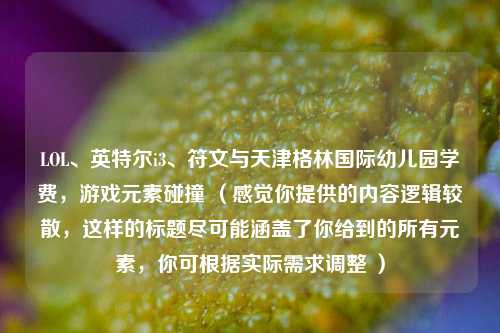 LOL、英特尔i3、符文与天津格林国际幼儿园学费，游戏元素碰撞 （感觉你提供的内容逻辑较散，这样的标题尽可能涵盖了你给到的所有元素，你可根据实际需求调整 ）