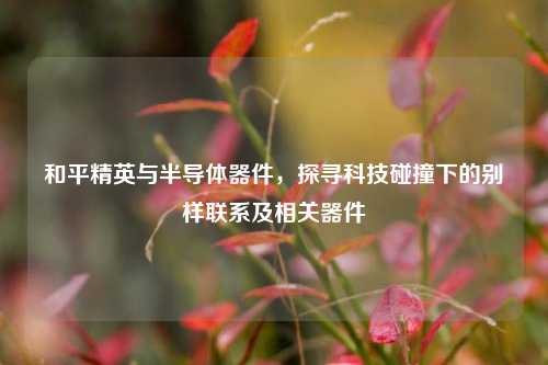 和平精英与半导体器件，探寻科技碰撞下的别样联系及相关器件