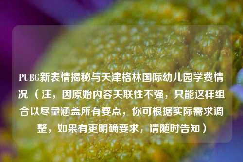 PUBG新表情揭秘与天津格林国际幼儿园学费情况 （注，因原始内容关联性不强，只能这样组合以尽量涵盖所有要点，你可根据实际需求调整，如果有更明确要求，请随时告知）