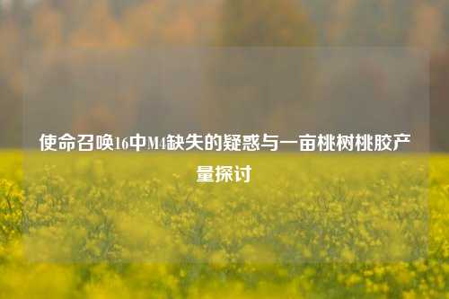 使命召唤16中M4缺失的疑惑与一亩桃树桃胶产量探讨