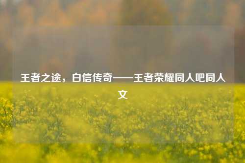 王者之途，白信传奇——王者荣耀同人吧同人文