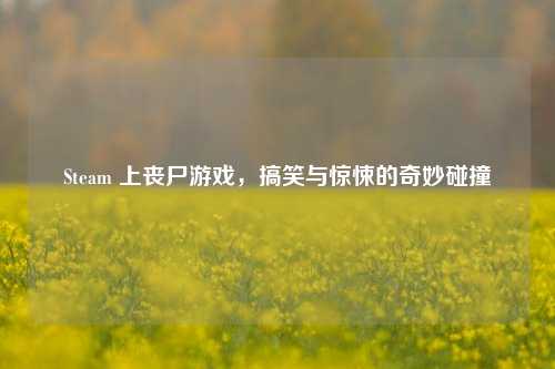 Steam 上丧尸游戏，搞笑与惊悚的奇妙碰撞