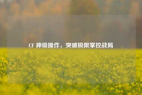 CF 神级操作,突破极限掌控战局