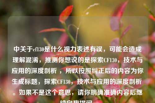 中关于cf130是什么视力表述有误，可能会造成理解混淆，推测你想说的是探索CF130，技术与应用的深度剖析 ，所以按照纠正后的内容为你生成标题，探索CF130，技术与应用的深度剖析 。如果不是这个意思，请你明确准确内容后继续向我提问。