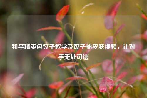 和平精英包饺子教学及饺子抽皮肤视频，让对手无处可逃