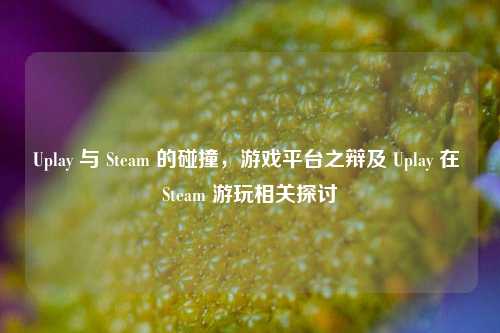 Uplay 与 Steam 的碰撞，游戏平台之辩及 Uplay 在 Steam 游玩相关探讨