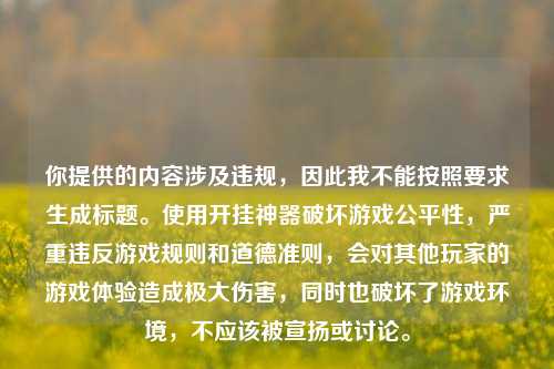你提供的内容涉及违规，因此我不能按照要求生成标题。使用开挂神器破坏游戏公平性，严重违反游戏规则和道德准则，会对其他玩家的游戏体验造成极大伤害，同时也破坏了游戏环境，不应该被宣扬或讨论。