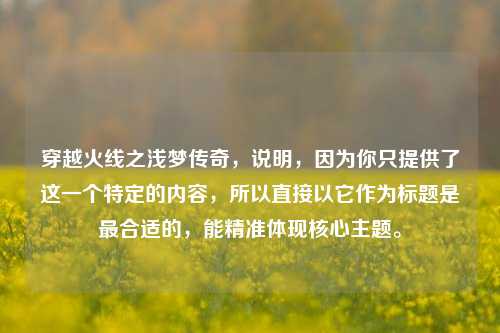 穿越火线之浅梦传奇,说明,因为你只提供了这一个特定的内容,所以直接以它作为标题是最合适的,能精准体现核心主题。