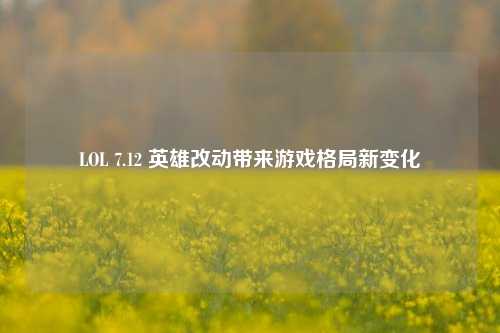 LOL 7.12 英雄改动带来游戏格局新变化