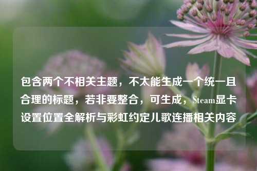 包含两个不相关主题，不太能生成一个统一且合理的标题，若非要整合，可生成，Steam显卡设置位置全解析与彩虹约定儿歌连播相关内容