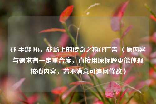 CF 手游 M4，战场上的传奇之枪CF广告 （原内容与需求有一定重合度，直接用原标题更能体现核心内容，若不满意可追问修改）
