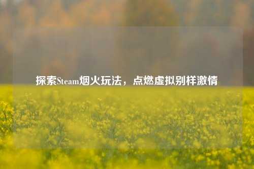 探索Steam烟火玩法，点燃虚拟别样激情