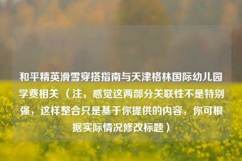 和平精英滑雪穿搭指南与天津格林国际幼儿园学费相关 （注，感觉这两部分关联性不是特别强，这样整合只是基于你提供的内容，你可根据实际情况修改标题）