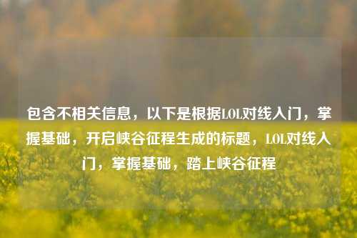 包含不相关信息，以下是根据LOL对线入门，掌握基础，开启峡谷征程生成的标题，LOL对线入门，掌握基础，踏上峡谷征程