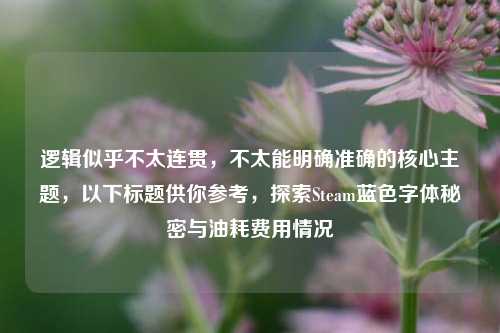 逻辑似乎不太连贯，不太能明确准确的核心主题，以下标题供你参考，探索Steam蓝色字体秘密与油耗费用情况