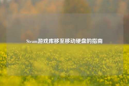 Steam游戏库移至移动硬盘的指南