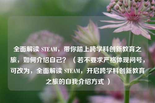 全面解读 STEAM,带你踏上跨学科创新教育之旅,如何介绍自己? (若不要求严格体现问号,可改为,全面解读 STEAM,开启跨学科创新教育之旅的自我介绍方式 )