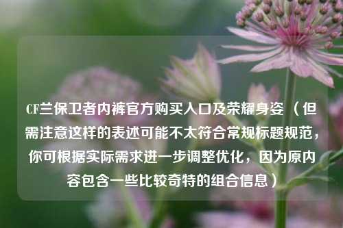 CF兰保卫者内裤官方购买入口及荣耀身姿 (但需注意这样的表述可能不太符合常规标题规范,你可根据实际需求进一步调整优化,因为原内容包含一些比较奇特的组合信息)