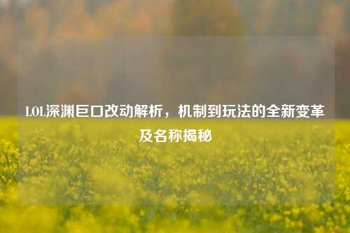 LOL深渊巨口改动解析，机制到玩法的全新变革及名称揭秘