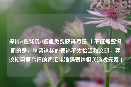 探讨cf鲨臂及cf鲨鱼免费获得方法 (不过需要说明的是,鲨臂这样的表述不太恰当和文明,建议使用更合适的词汇来准确表达相关游戏元素)