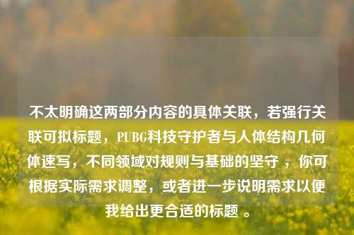 不太明确这两部分内容的具体关联，若强行关联可拟标题，PUBG科技守护者与人体结构几何体速写，不同领域对规则与基础的坚守 ，你可根据实际需求调整，或者进一步说明需求以便我给出更合适的标题 。