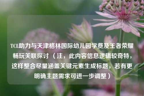 TCL助力与天津格林国际幼儿园学费及王者荣耀畅玩关联探讨 （注，此内容信息逻辑较奇特，这样整合尽量涵盖关键元素生成标题，若有更明确主题需求可进一步调整）