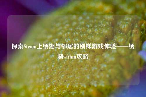 探索Steam上绣湖与邻居的别样游戏体验——绣湖within攻略