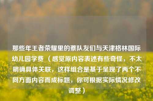那些年王者荣耀里的蔡队友们与天津格林国际幼儿园学费 （感觉原内容表述有些奇怪，不太明确具体关联，这样组合是基于呈现了两个不同方面内容而成标题，你可根据实际情况修改调整）