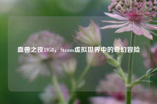 血兽之夜1958，Steam虚拟世界中的奇幻冒险