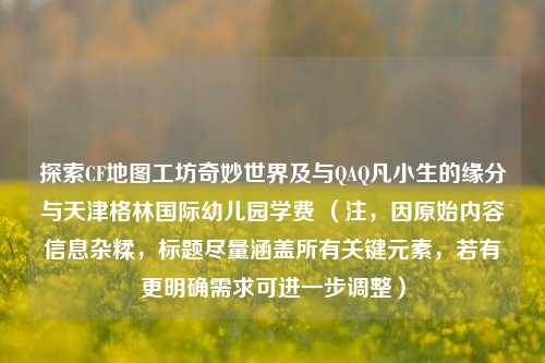 探索CF地图工坊奇妙世界及与QAQ凡小生的缘分与天津格林国际幼儿园学费 （注，因原始内容信息杂糅，标题尽量涵盖所有关键元素，若有更明确需求可进一步调整）