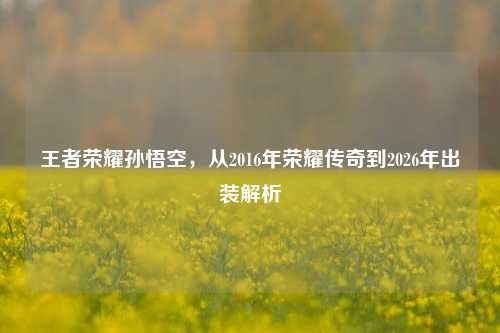 王者荣耀孙悟空,从2016年荣耀传奇到2026年出装解析