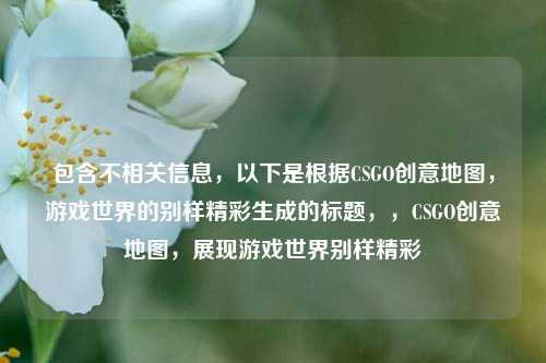 包含不相关信息，以下是根据CSGO创意地图，游戏世界的别样精彩生成的标题，，CSGO创意地图，展现游戏世界别样精彩
