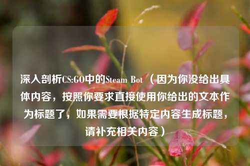 深入剖析CS:GO中的Steam Bot （因为你没给出具体内容，按照你要求直接使用你给出的文本作为标题了，如果需要根据特定内容生成标题，请补充相关内容）