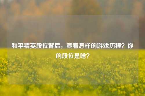 和平精英段位背后，藏着怎样的游戏历程？你的段位是啥？