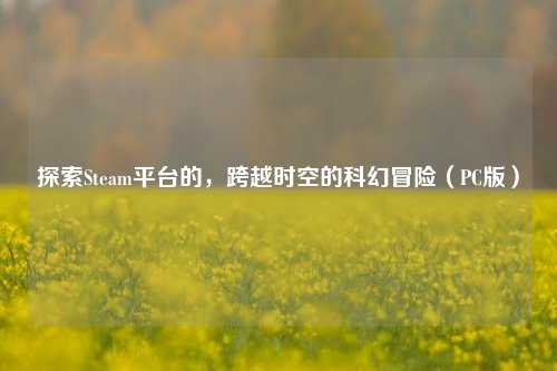 探索Steam平台的，跨越时空的科幻冒险（PC版）