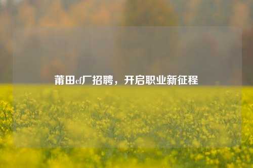 莆田cf厂招聘,开启职业新征程