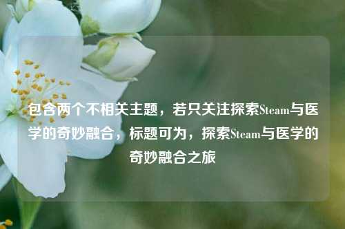 包含两个不相关主题，若只关注探索Steam与医学的奇妙融合，标题可为，探索Steam与医学的奇妙融合之旅