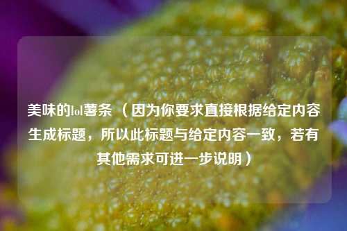 美味的lol薯条 （因为你要求直接根据给定内容生成标题，所以此标题与给定内容一致，若有其他需求可进一步说明）