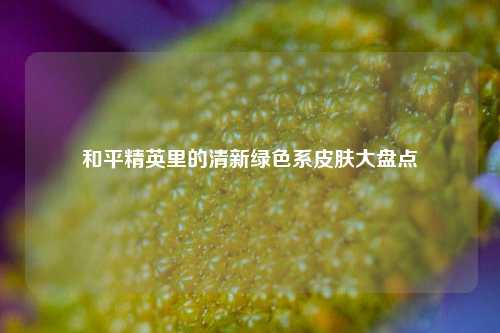 和平精英里的清新绿色系皮肤大盘点