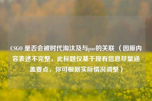 CSGO 是否会被时代淘汰及与pac的关联 （因原内容表述不完整，此标题仅基于现有信息尽量涵盖要点，你可根据实际情况调整）