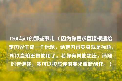 CSOL与CF的那些事儿 （因为你要求直接根据给定内容生成一个标题，给定内容本身就是标题，所以直接重复使用了。若你有其他想法，请随时告诉我，我可以按照你的要求重新创作。）