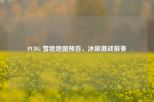 PUBG 雪地地图预告，冰原激战前奏