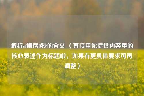 解析cf闹房0秒的含义 （直接用你提供内容里的核心表述作为标题啦，如果有更具体要求可再调整）